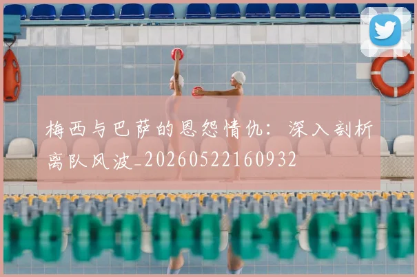 梅西与巴萨的恩怨情仇:深入剖析离队风波_20260522160932