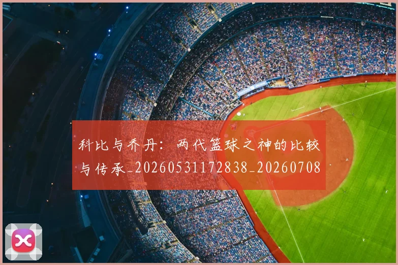 科比与乔丹：两代篮球之神的比较与传承_20260531172838_20260708195108