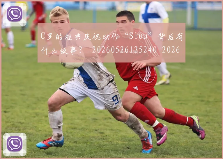 C罗的经典庆祝动作“Siuu”背后有什么故事？_20260526125240_20260701213710_20260712052538