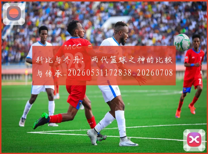 科比与乔丹：两代篮球之神的比较与传承_20260531172838_20260708195108_20260802165002