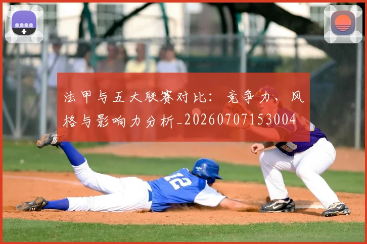 法甲与五大联赛对比：竞争力、风格与影响力分析_20260707153004