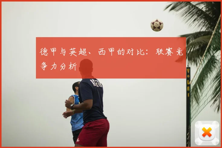 德甲与英超、西甲的对比：联赛竞争力分析