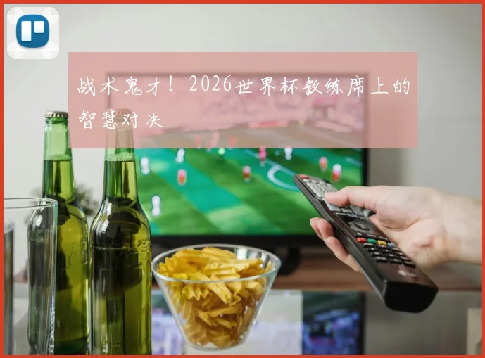 战术鬼才!2026世界杯教练席上的智慧对决