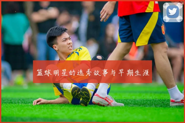 篮球明星的选秀故事与早期生涯