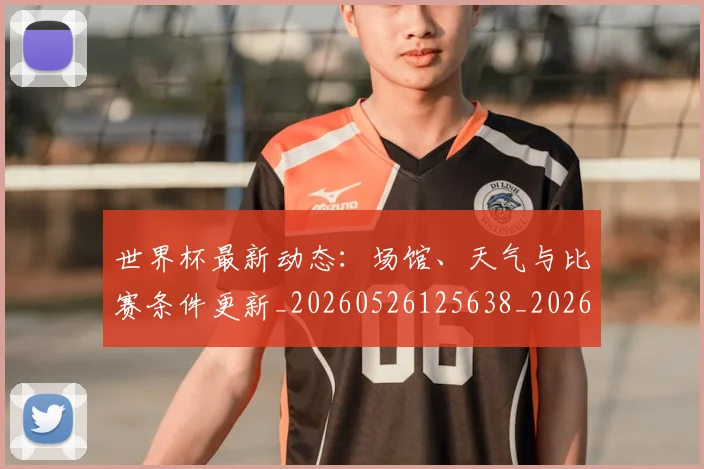 世界杯最新动态:场馆、天气与比赛条件更新_20260526125638_20260702174013