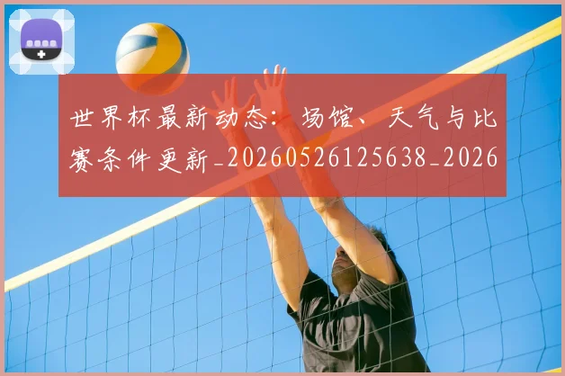 世界杯最新动态：场馆、天气与比赛条件更新_20260526125638_20260715190858