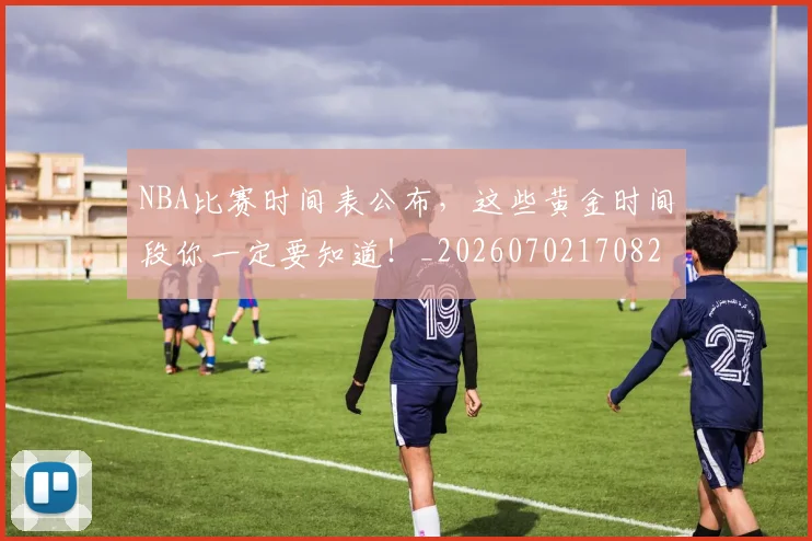 NBA比赛时间表公布,这些黄金时间段你一定要知道!_20260702170826