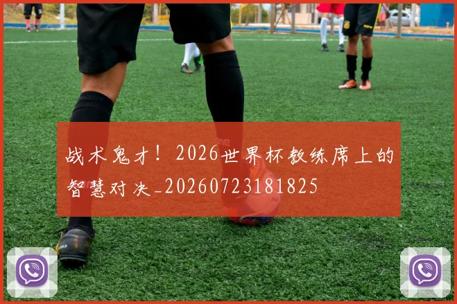 战术鬼才!2026世界杯教练席上的智慧对决_20260723181825