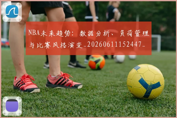 NBA未来趋势：数据分析、负荷管理与比赛风格演变_20260611152447_20260702195235