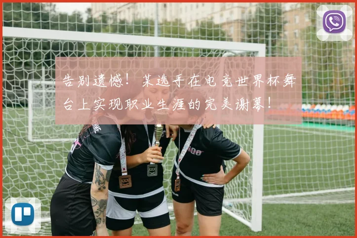 告别遗憾!某选手在电竞世界杯舞台上实现职业生涯的完美谢幕!