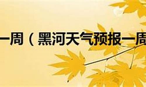 黑河天气预报一周7天查询结果_黑河天气预报一周7天