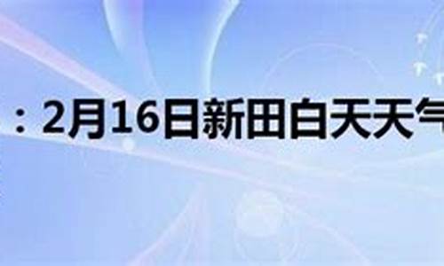 新田天气预报未来15天_新田天气预报