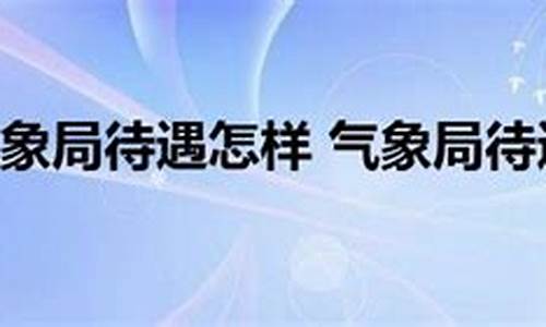 气象局待遇怎样_气象局待遇怎样玉树