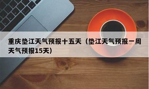 垫江一周天气预报15天查询结果最新消息_垫江一周天气预报15天查询结果最新消息及时间