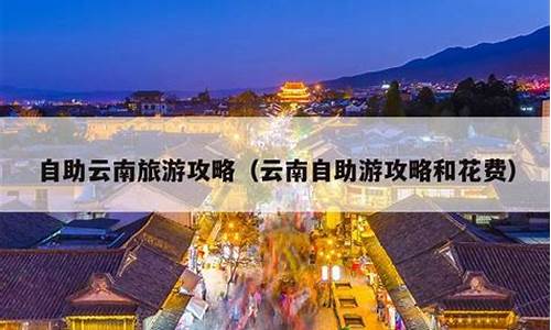 云南自助游攻略10天_云南自助游攻略和花费旅游